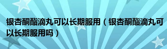 银杏酮酯滴丸可以长期服用（银杏酮酯滴丸可以长期服用吗）