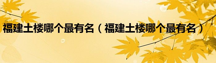 福建土楼哪个最有名（福建土楼哪个最有名）