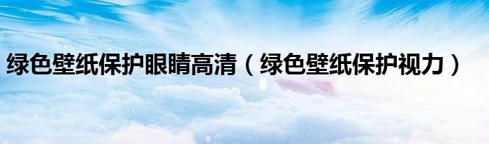 绿色壁纸保护眼睛高清（绿色壁纸保护视力）