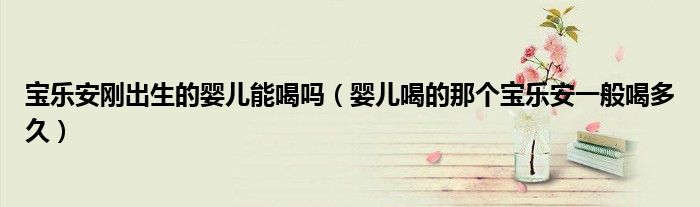 宝乐安刚出生的婴儿能喝吗（婴儿喝的那个宝乐安一般喝多久）