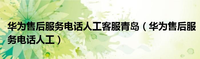 华为售后服务电话人工客服青岛（华为售后服务电话人工）
