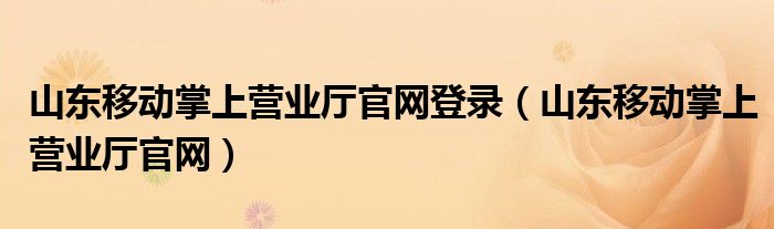 山东移动掌上营业厅官网登录（山东移动掌上营业厅官网）