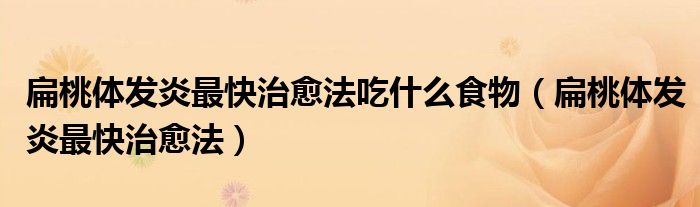 扁桃体发炎最快治愈法吃什么食物（扁桃体发炎最快治愈法）