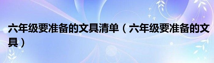 六年级要准备的文具清单（六年级要准备的文具）