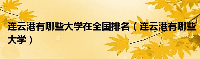 连云港有哪些大学在全国排名（连云港有哪些大学）