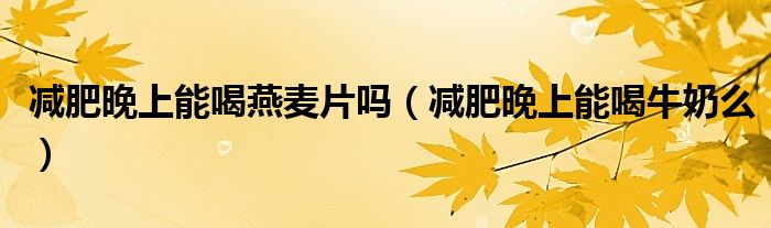 减肥晚上能喝燕麦片吗（减肥晚上能喝牛奶么）