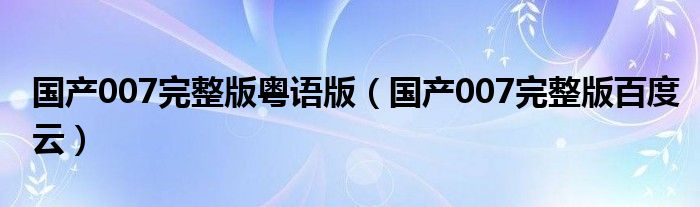 国产007完整版粤语版（国产007完整版百度云）