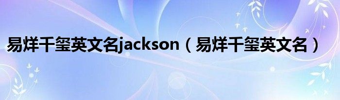 易烊千玺英文名jackson（易烊千玺英文名）