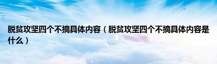 脱贫攻坚四个不摘具体内容（脱贫攻坚四个不摘具体内容是什么）