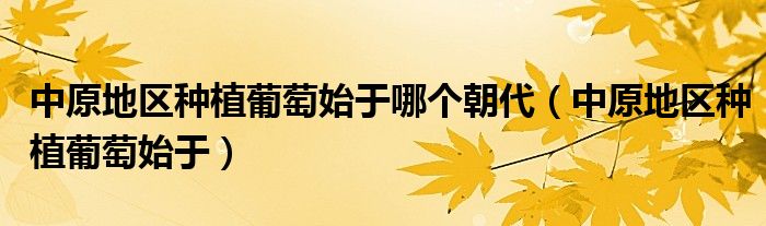 中原地区种植葡萄始于哪个朝代（中原地区种植葡萄始于）