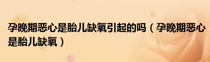 孕晚期恶心是胎儿缺氧引起的吗（孕晚期恶心是胎儿缺氧）