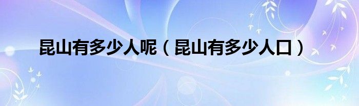 昆山有多少人呢（昆山有多少人口）