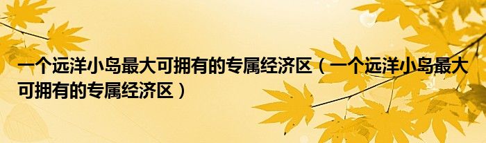 一个远洋小岛最大可拥有的专属经济区（一个远洋小岛最大可拥有的专属经济区）