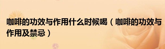 咖啡的功效与作用什么时候喝（咖啡的功效与作用及禁忌）