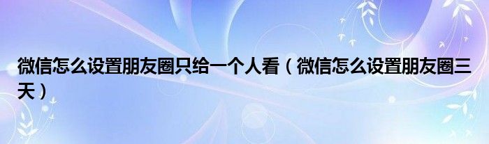 微信怎么设置朋友圈只给一个人看（微信怎么设置朋友圈三天）