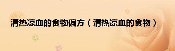 清热凉血的食物偏方（清热凉血的食物）