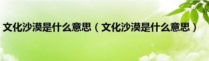 文化沙漠是什么意思（文化沙漠是什么意思）