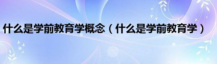 什么是学前教育学概念（什么是学前教育学）