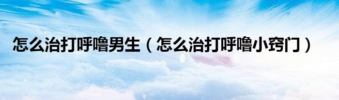 怎么治打呼噜男生（怎么治打呼噜小窍门）