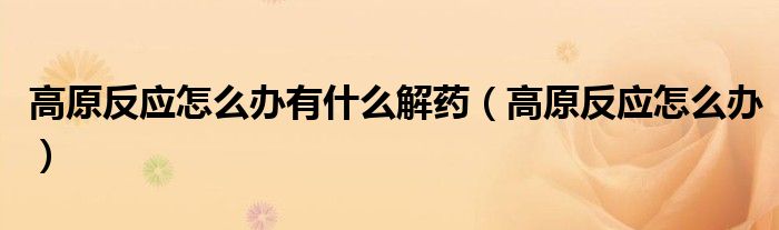 高原反应怎么办有什么解药（高原反应怎么办）