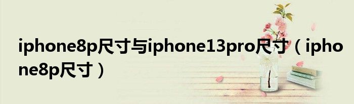 iphone8p尺寸与iphone13pro尺寸（iphone8p尺寸）