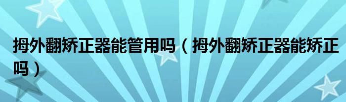 拇外翻矫正器能管用吗(拇外翻矫正器能矫正吗)