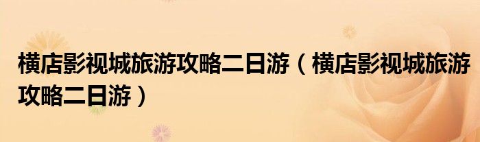 横店影视城旅游攻略二日游（横店影视城旅游攻略二日游）