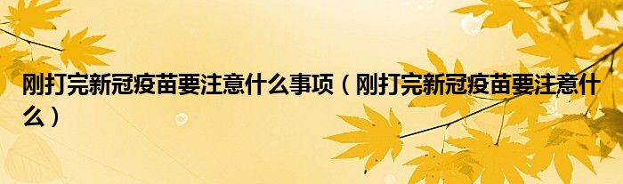 刚打完新冠疫苗要注意什么事项（刚打完新冠疫苗要注意什么）