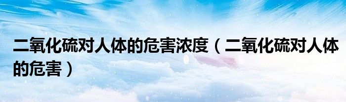 二氧化硫对人体的危害浓度（二氧化硫对人体的危害）