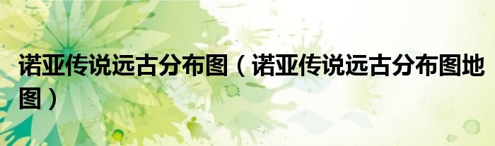 诺亚传说远古分布图（诺亚传说远古分布图地图）