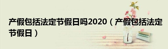 产假包括法定节假日吗2020（产假包括法定节假日）