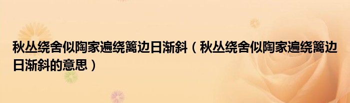 秋丛绕舍似陶家遍绕篱边日渐斜（秋丛绕舍似陶家遍绕篱边日渐斜的意思）
