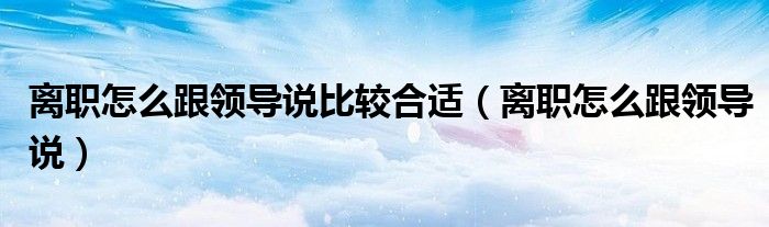 离职怎么跟领导说比较合适（离职怎么跟领导说）