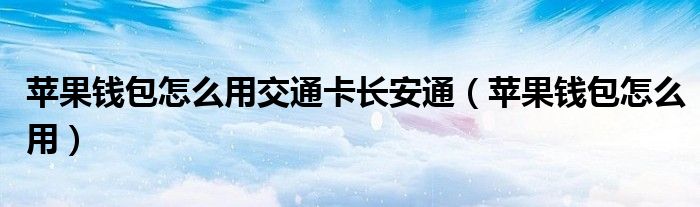 苹果钱包怎么用交通卡长安通（苹果钱包怎么用）