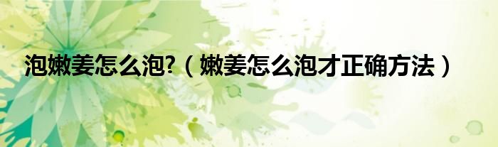 泡嫩姜怎么泡?(嫩姜怎么泡才正确方法)