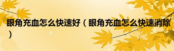 眼角充血怎么快速好（眼角充血怎么快速消除）