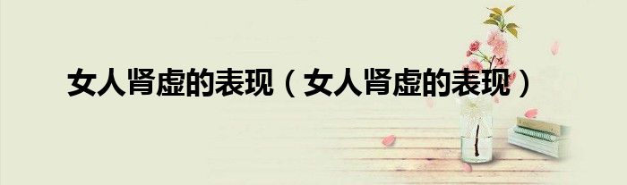 女人肾虚的表现（女人肾虚的表现）