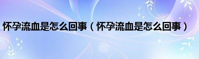 怀孕流血是怎么回事（怀孕流血是怎么回事）