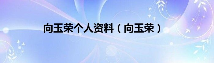 向玉荣个人资料（向玉荣）