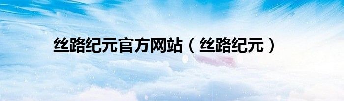 丝路纪元官方网站（丝路纪元）