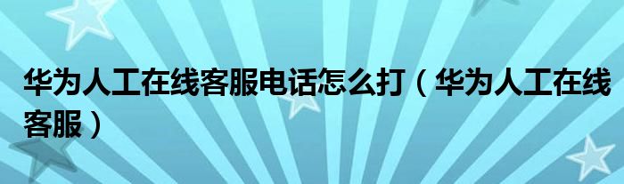 华为人工在线客服电话怎么打（华为人工在线客服）