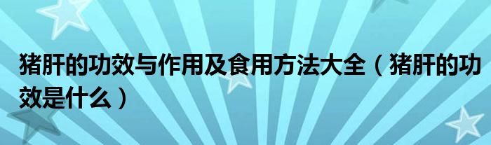 猪肝的功效与作用及食用方法大全（猪肝的功效是什么）