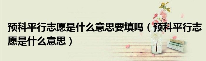 预科平行志愿是什么意思要填吗（预科平行志愿是什么意思）