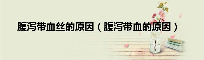 腹泻带血丝的原因（腹泻带血的原因）