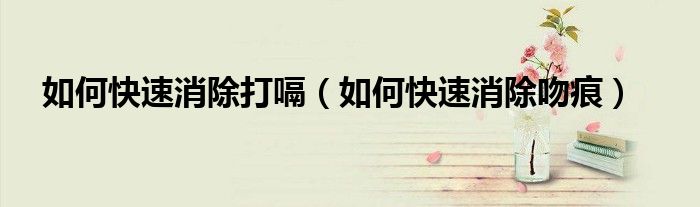 如何快速消除打嗝（如何快速消除吻痕）