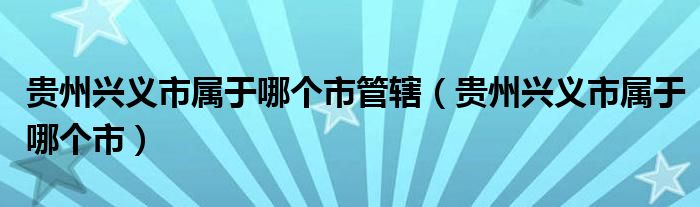 贵州兴义市属于哪个市管辖（贵州兴义市属于哪个市）