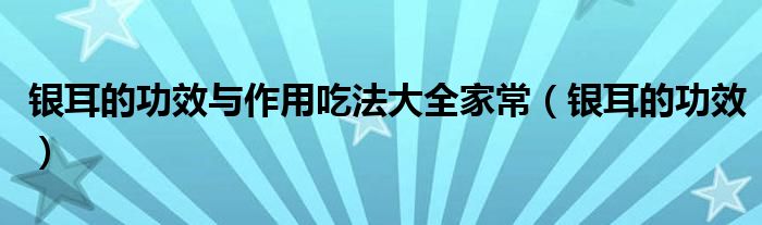 银耳的功效与作用吃法大全家常（银耳的功效）