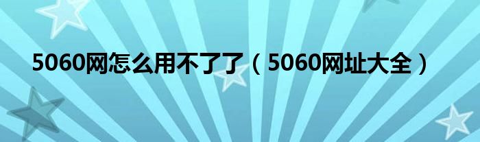5060网怎么用不了了（5060网址大全）