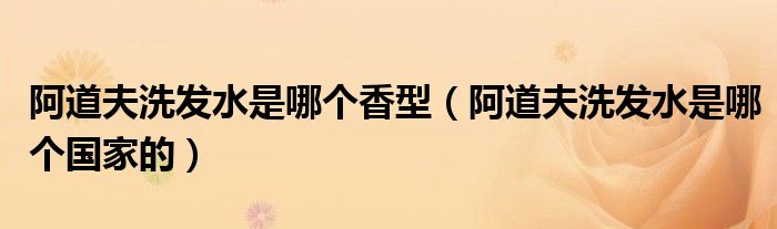 阿道夫洗发水是哪个香型（阿道夫洗发水是哪个国家的）