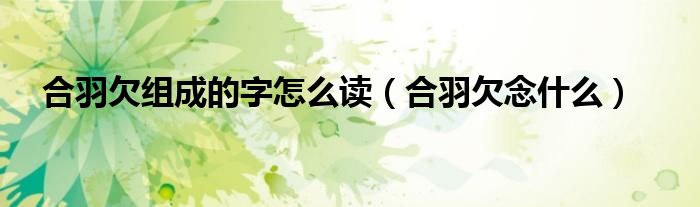 合羽欠组成的字怎么读（合羽欠念什么）